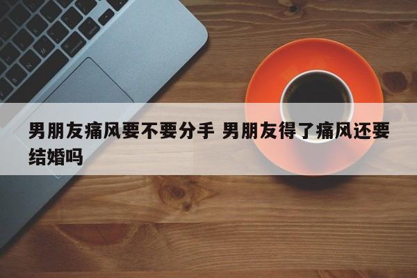 男友痛风 要告诉父母吗 男朋友痛风 还应该继续吗