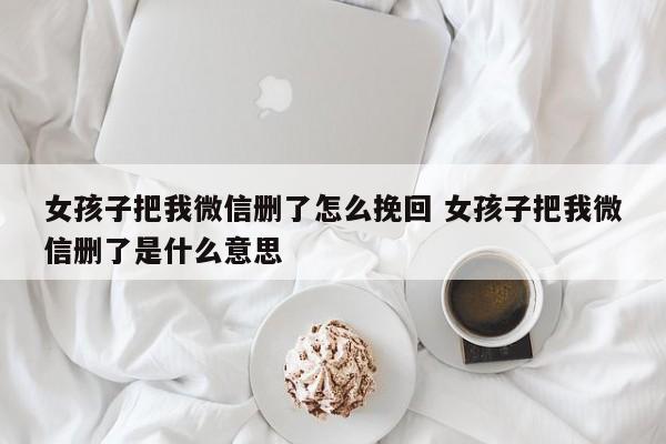 女孩把你微信删了意味着什么 女孩把你微信删了怎么回复他