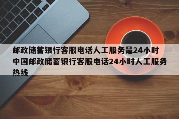 邮政储蓄银行客服24小时热线人工 邮政储蓄银行24小时人工客服电话