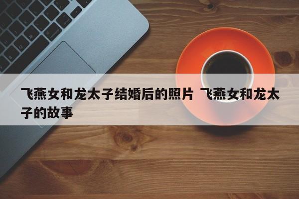 飞燕女和龙太子图片大全 飞燕女和龙太子第一次认识的样子