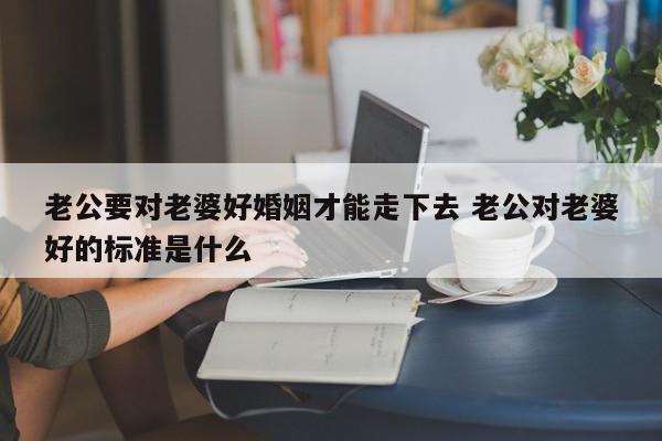 老公要对老婆好家里才旺 老公要对老婆好老婆才是家中宝