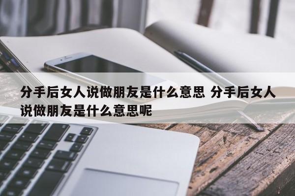 分手后女人说做朋友是什么意思 分手后女人说做朋友是什么意思呢