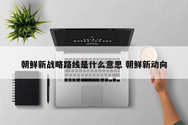 朝鲜新战略路线是什么意思 朝鲜新动向