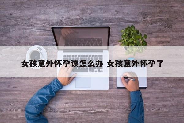 女生意外怀孕咋办对女生的伤害 女孩子意外怀孕多久可以测出来