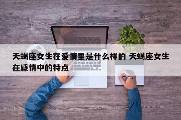 天蝎座女生爱情性格特点 天蝎女在爱情里面是怎么样的