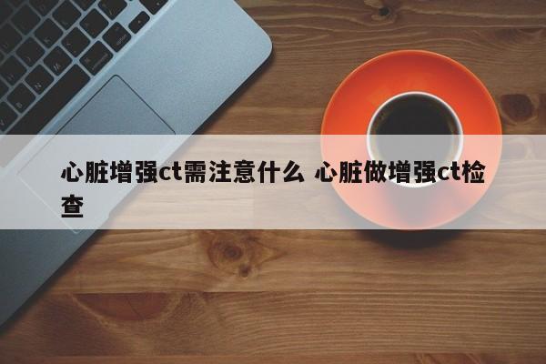 心脏增强ct怎么看片子 心脏增强ct怎么做的?难受吗?