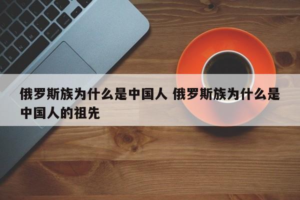 俄罗斯人为什么是蒙古人后裔 俄罗斯为什么叫中国人契丹人