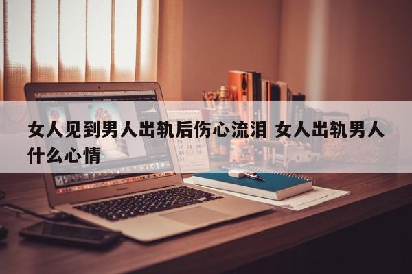 女人见到男人出轨后伤心流泪 女人出轨男人什么心情