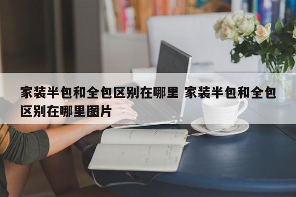 家装全包和半包分别是包什么 家装的半包和全包