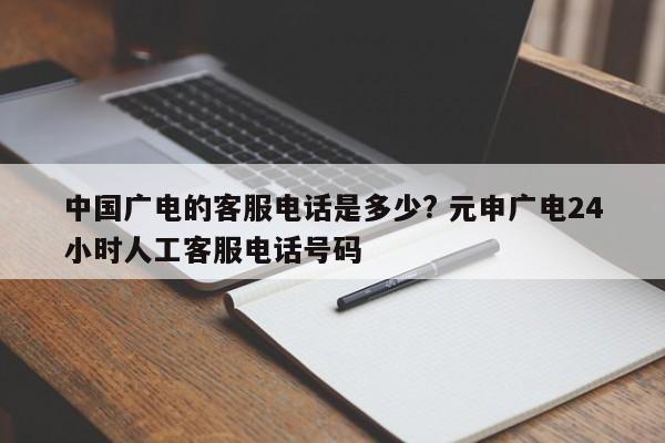 中国广电客服电话24小时人工电话 中国广电客服热线24小时人工服务