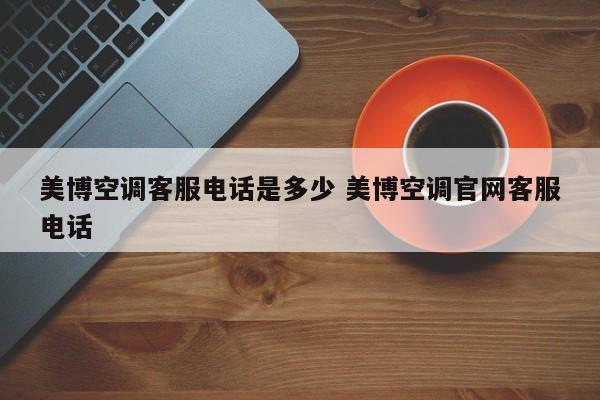 美博空调售后电话24小时人工电话号码 美博空调的售后电话是多少