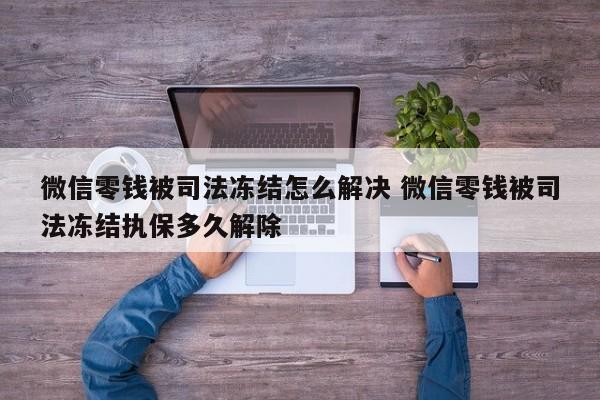 微信零钱被司法冻结是什么情况 微信零钱被司法冻结了严重吗