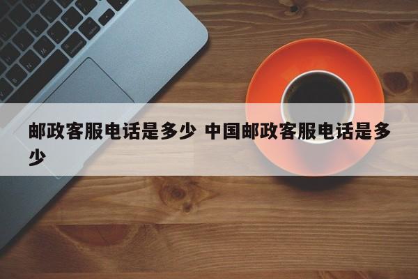 中国邮政全国客服电话是多少 中国邮政客服电话号码是多少