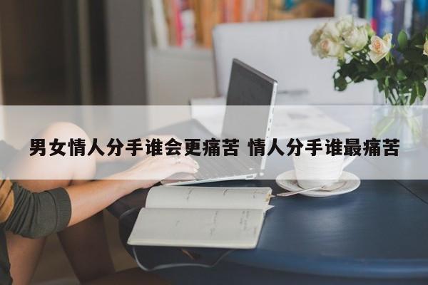 情人分手后谁最绝情 情人分手后谁最痛苦