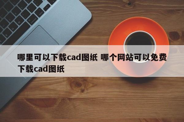哪个网站可以免费下载歌曲 哪里免费下载cad图纸