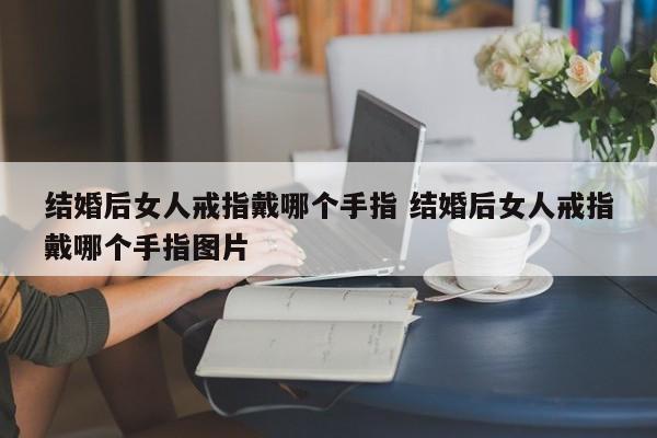 女人结婚后戒指戴哪个手指 结婚后女人戒指戴哪个手