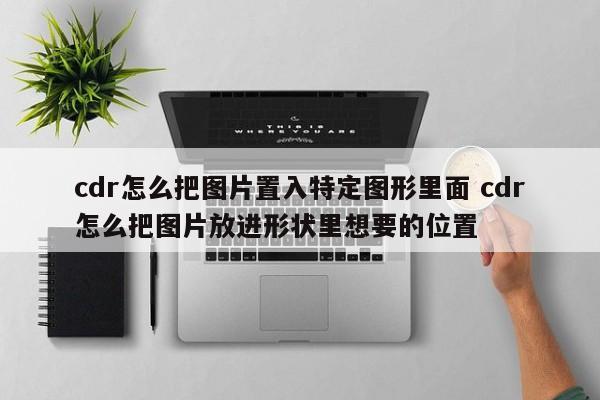 cdr怎么把图片置入特定图形里面 cdr怎么把图片放进形状里想要的位置