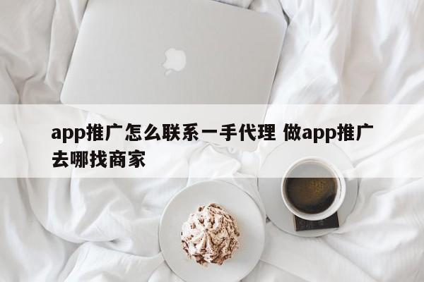 app推广怎么找项目 app推广代理去哪里找