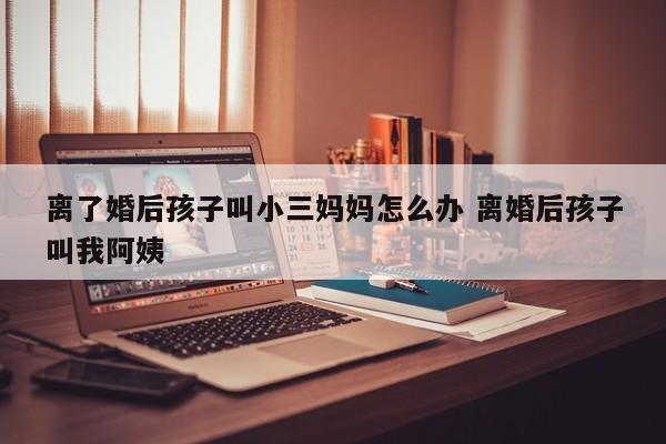 离婚后孩子跟女方可以改姓吗 离婚后孩子叫别人妈妈我该怎么办