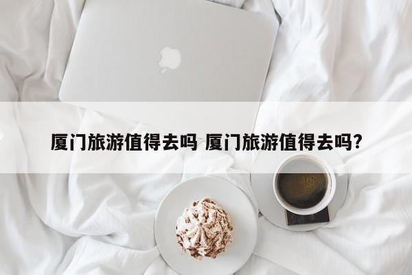 厦门旅游适合自驾游吗 厦门和深圳哪个更值得旅游