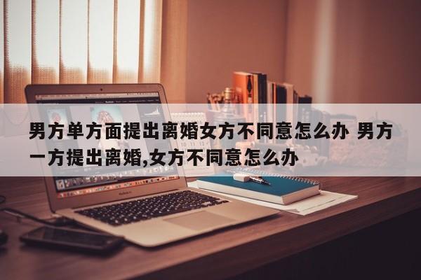 男方提出离婚女方不同意怎么赔偿 男方提出离婚女方不愿意离怎么办
