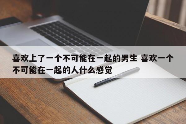 喜欢上了一个不可能在一起的男生 喜欢一个不可能在一起的人什么感觉