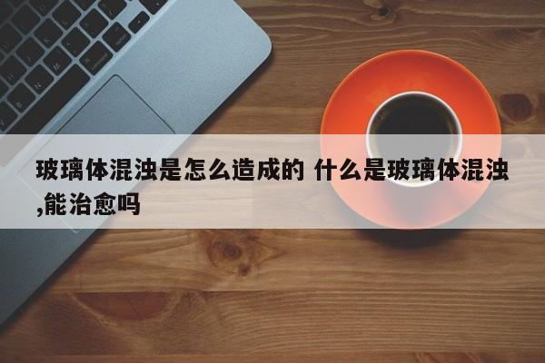 玻璃体为什么会混浊的原因 玻璃体混浊是什么病引起的
