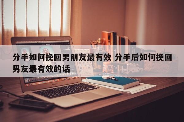 分手后怎样挽回男友的话 分手后怎么样挽回男朋友