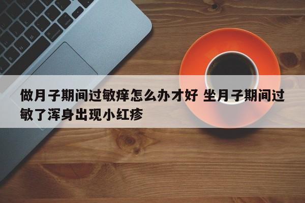 坐月子期间过敏了嘴唇肿了怎么办 坐月子过敏下次坐月子怎么补救