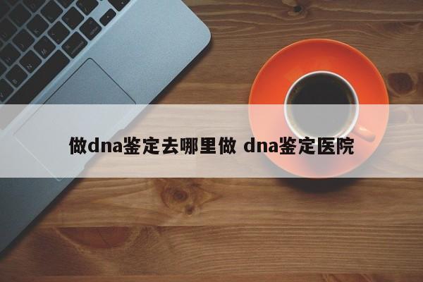 做DNA鉴定需要预约吗 什么医院能做dna鉴定