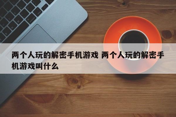 两个人的解密手游 两个人解密的联机游戏