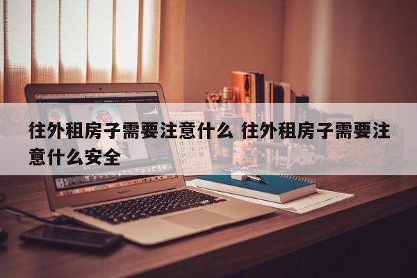 往外租房子要注意什么事项 往外租房子需要注意什么