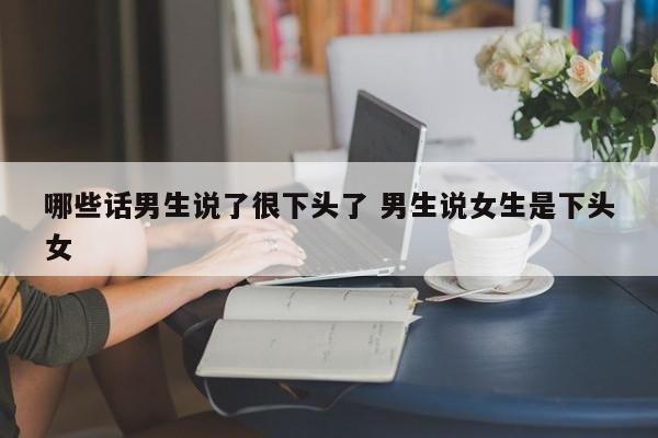 男生说很下头的话怎么回 男生说什么话女生会觉得很下头