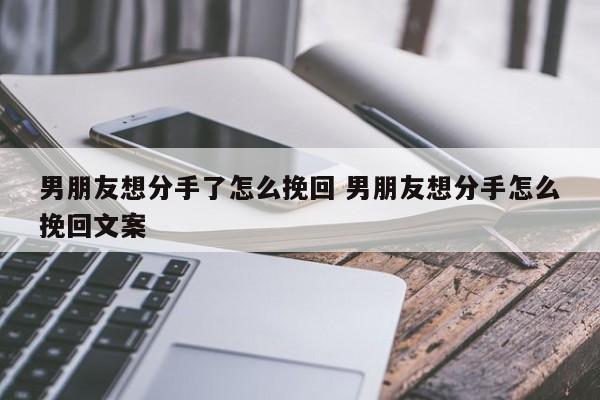 男朋友想分手又舍不得是什么心理 男朋友想分手应该怎么说才能挽回