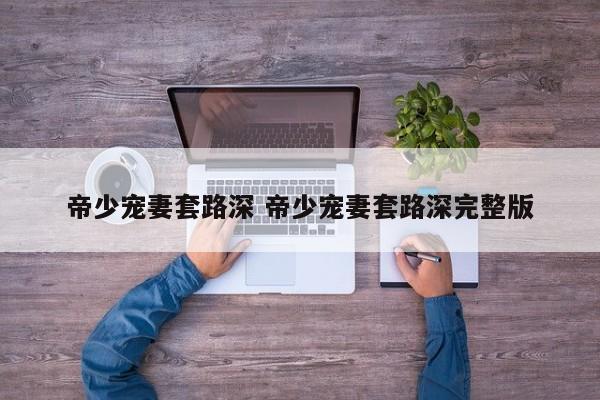 帝少宠妻太深度完整版 帝少宠妻套路深林月夜