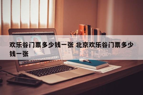 2021年北京欢乐谷门票多少钱一张 北京欢乐谷一张门票多少钱?