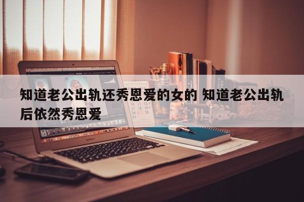 明知老公出轨了为什么还总是发抖音秀恩爱 明知老公出轨了还秀恩爱的女人