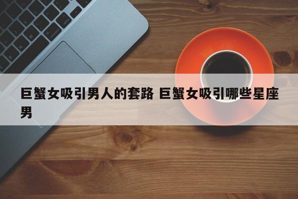 巨蟹女吸引优质男的表现 巨蟹女吸引天蝎男之处