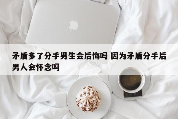 矛盾多导致分手原因 矛盾分手男生心理