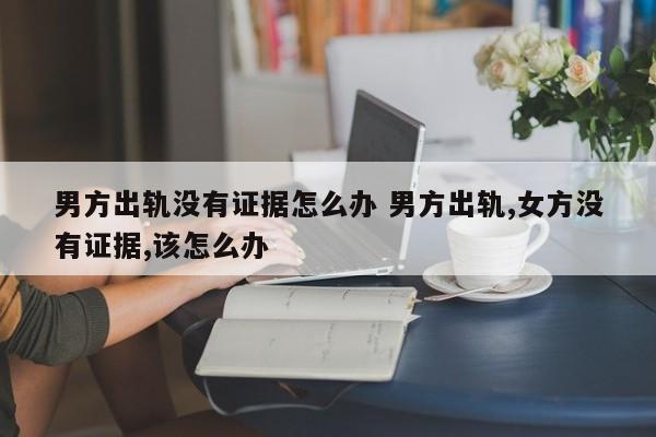 男方出轨没有实质性证据一般赔偿多少钱 男方婚内出轨女方没有证据想离婚法律怎么处理 男方出轨没有实质性证据一般赔偿多少钱 男方婚内出轨女方没有证据想离婚法律怎么处理