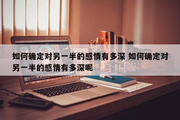 如何确定对另一半的感情有多深 如何确定对另一半的感情有多深呢 如何确定对另一半的感情有多深 如何确定对另一半的感情有多深呢