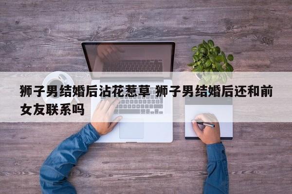 狮子男结婚后遇到真爱 狮子男结婚了还会找前任吗 狮子男结婚后遇到真爱 狮子男结婚了还会找前任吗