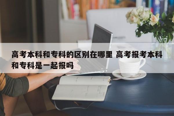 高考本科和专科一起报志愿吗 高考本科和专科报考时间一样吗