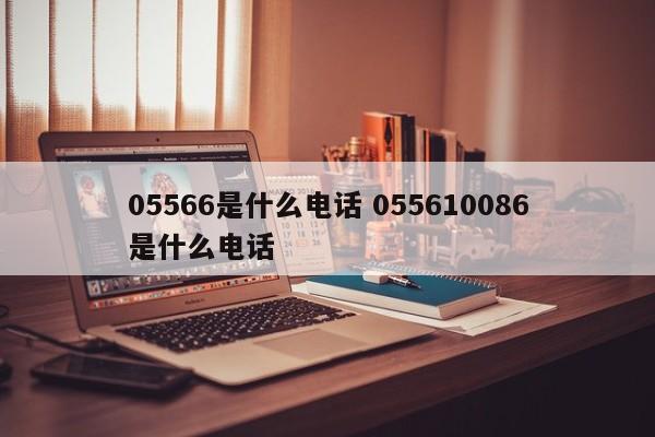0556是哪里的电话 055612560是什么电话