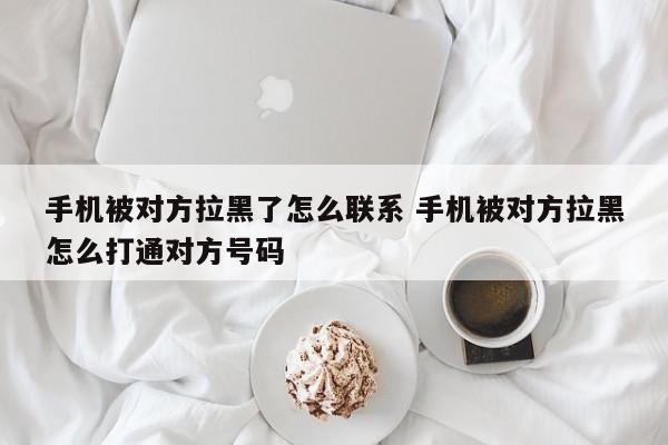 手机被拉黑如何联系对方 手机被对方拉黑要怎么才能联系得