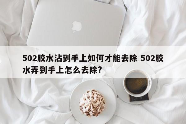 502胶水弄到手上怎么去除干净 502胶水沾到手上怎么去除