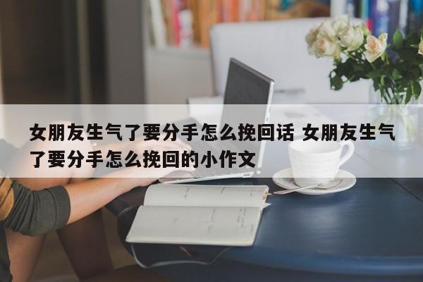 女朋友生气了要分手怎么挽回话 女朋友生气了要分手怎么挽回的小作文