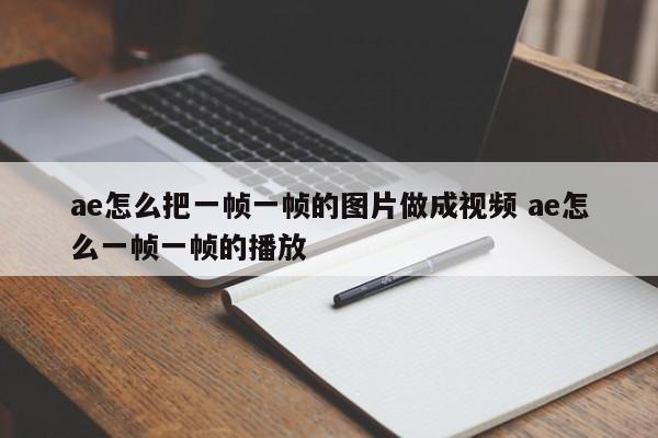 ae怎么把视频一帧一帧导出图片 ae怎么把一组图片做成视频