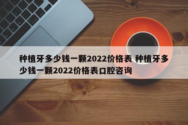 种植牙多少钱一颗2020年价格 种植牙多少钱一颗2022价格表