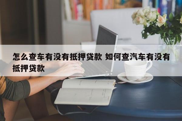 如何查询汽车有没有销户 如何查询汽车有没有抵押